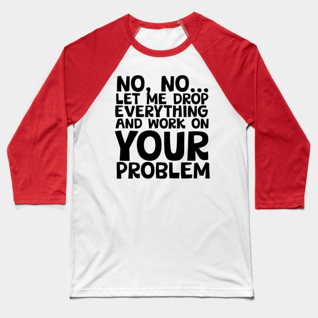 Sure I'll Drop Everything to Work On Your Problem Baseball T-Shirt by screamingfool